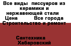 Все виды  писсуаров из керамики и нержавеющей стали › Цена ­ 100 - Все города Строительство и ремонт » Сантехника   . Хабаровский край,Бикин г.